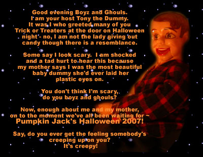 Good evening Boyz and Ghouls.
I am your host Tony the Dummy.
Welcome to Pumpkin Jack's Halloween 2007!